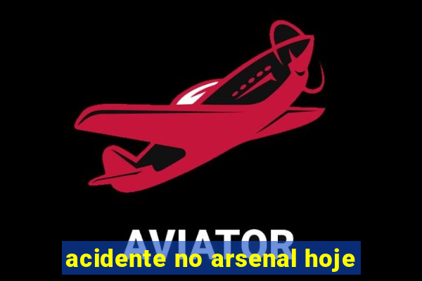 acidente no arsenal hoje